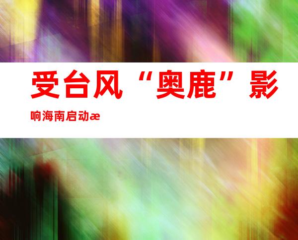 受台风“奥鹿”影响 海南启动海洋灾害Ⅳ级应急相应