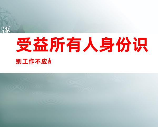 受益所有人身份识别工作不应当遵循以下主要原则（受益所有人身份识别工作应当遵循）