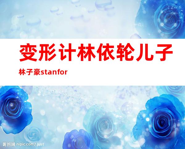 变形计林依轮儿子林子豪stanford资料及微博,林子豪帅气照片