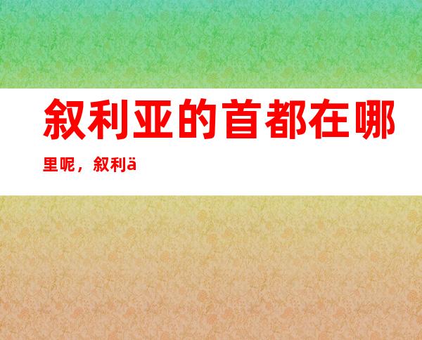 叙利亚的首都在哪里呢，叙利亚首都有什么特色呢？