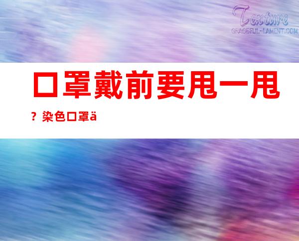 口罩戴前要甩一甩？染色口罩不安全？关于口罩的那些事儿……