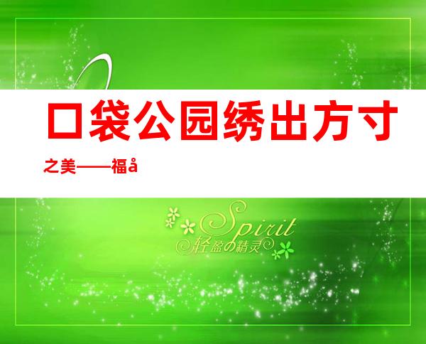 口袋公园绣出方寸之美——福建漳州踊跃施行城乡建设品质晋升工程