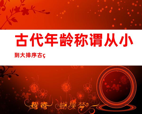 古代年龄称谓从小到大排序 古稀之年是指多少岁