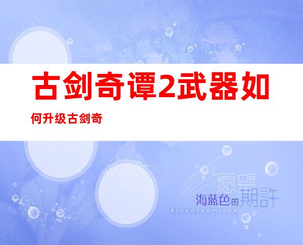 古剑奇谭2武器如何升级 古剑奇谭2武器升级在哪