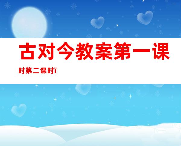 古对今教案第一课时第二课时（一年级下册语文古对今教案）