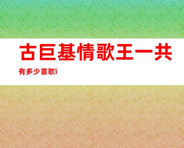 古巨基情歌王一共有多少首歌（古巨基情歌王里面有哪些歌）