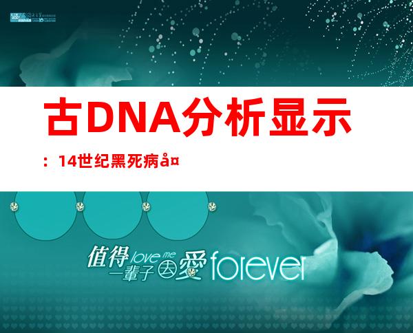 古DNA分析显示：14世纪黑死病大流行或起源于欧亚大陆中部