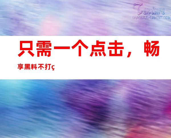 只需一个点击，畅享黑料不打烊万篇长征篇鲤鱼门网络传送门