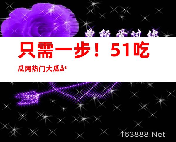 只需一步！51吃瓜网热门大瓜安卓app下载