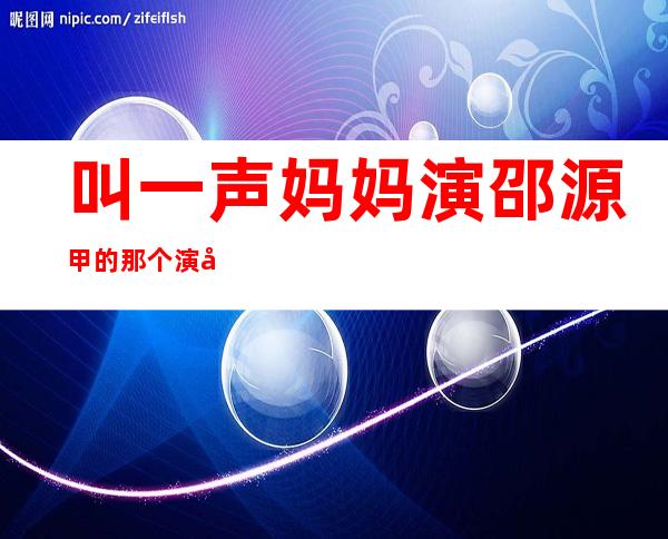 叫一声妈妈 演邵源甲 的那个演员是谁？被偷走的那五年 详细剧情