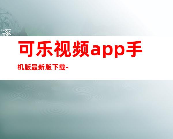 可乐视频app手机版最新版下载-可乐视频app安卓版免费版下载