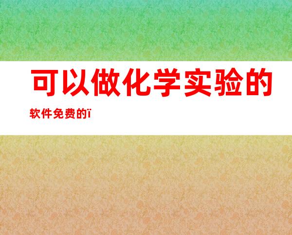 可以做化学实验的软件免费的（免费做化学实验的软件）