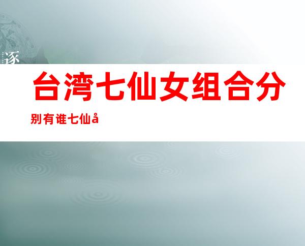 台湾七仙女组合分别有谁七仙女资料年龄 _台湾七仙女组合分别有谁