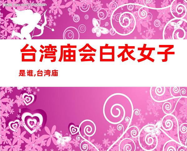 台湾庙会白衣女子是谁,台湾庙会乩童打头