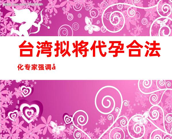 台湾拟将代孕合法化 专家强调尚存诸多社会问题