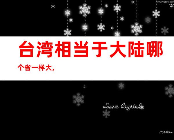 台湾相当于大陆哪个省一样大,相当于几个周口市（台湾相当于大陆哪个省份的面积）