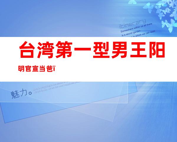 台湾第一型男王阳明官宣当爸，三年试管妻子终于怀孕！