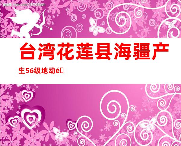 台湾花莲县海疆产生5.6级地动 震源深度20公里