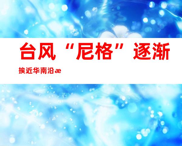 台风“尼格”逐渐挨近华南沿海 2日起弱寒氛围将影响中东部地域