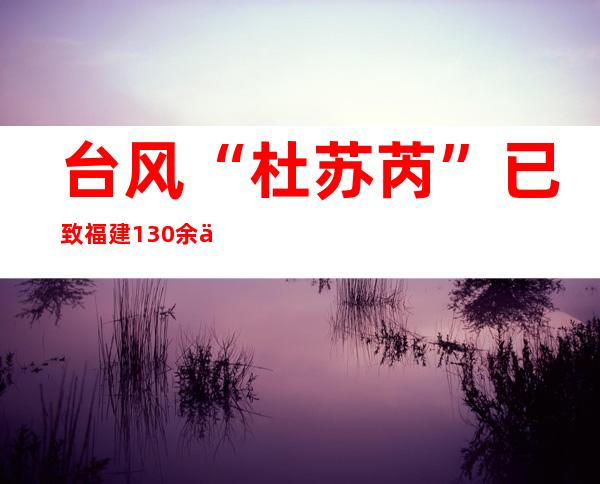 台风“杜苏芮”已致福建130余万户停电 今夜将进入江西境内