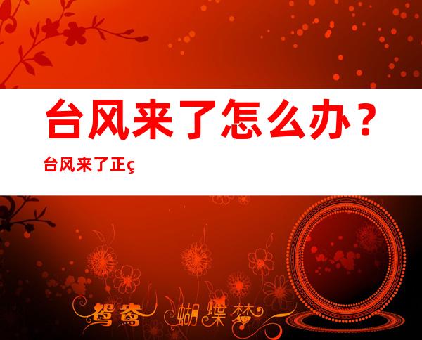 台风来了怎么办？台风来了正确做法是什么？该怎么将风险降到最低