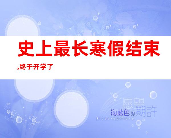 史上最长寒假结束,终于开学了,家长怎么说（史上最长寒假终于结束了 开学了）