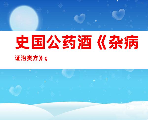 史国公药酒《杂病证治类方》的作用功效、组成配方与制法禁忌