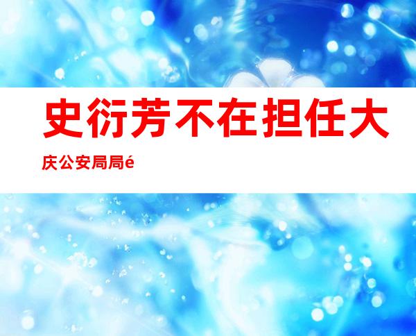 史衍芳不在担任大庆公安局局长，史衍芳最新任命