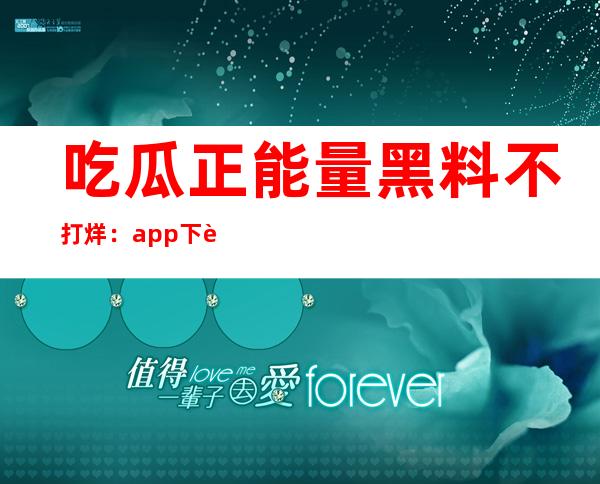 吃瓜正能量黑料不打烊：app下载，一键畅享高清