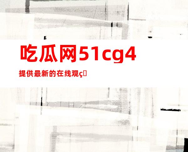 吃瓜网51cg4提供最新的在线观看地址分享