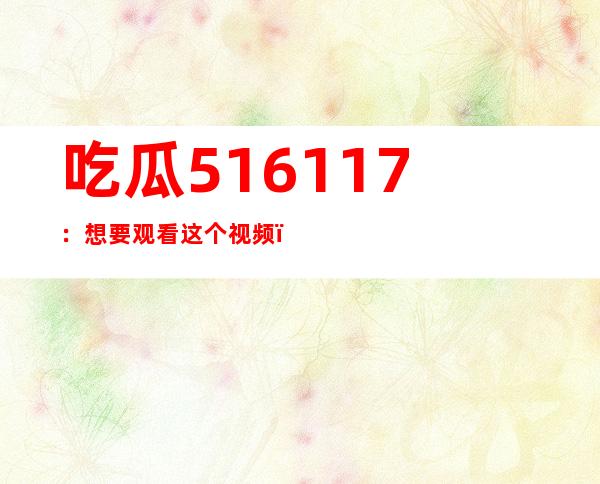 吃瓜516117：想要观看这个视频，该如何找到它的地址呢？