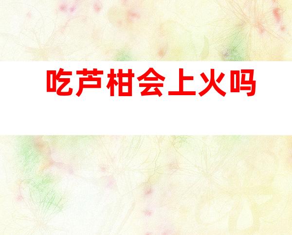 吃芦柑会上火吗