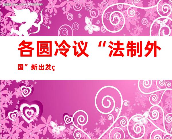 各圆冷议“法制外国”新出发点存眷 军外头号山君 送审