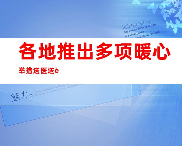 各地推出多项暖心举措送医送药到乡村 守护群众生命健康