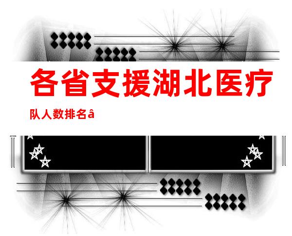 各省支援湖北医疗队人数排名——各省支援湖北武汉物资清单