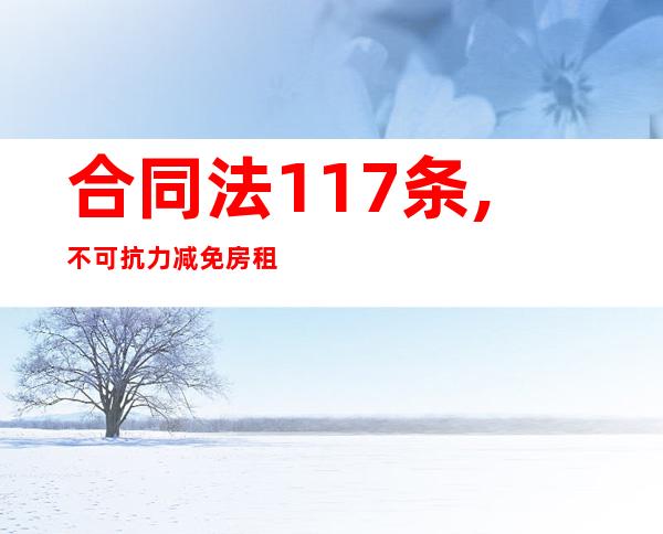 合同法117条,不可抗力减免房租（2022年国家规定免三个月房租）