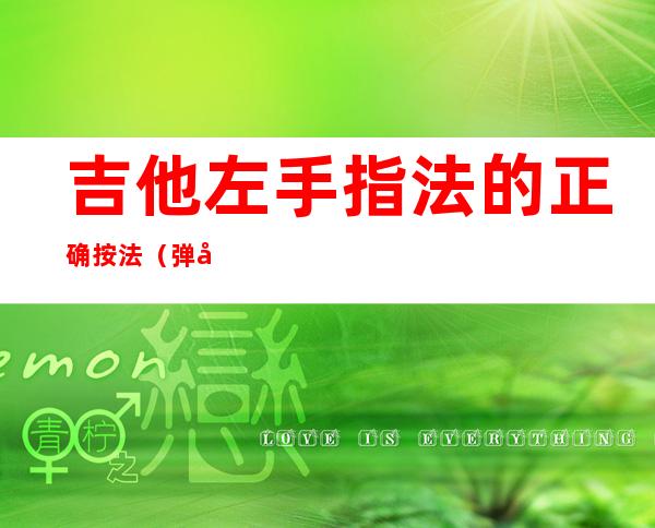 吉他左手指法的正确按法（弹吉他左手指法初学图）