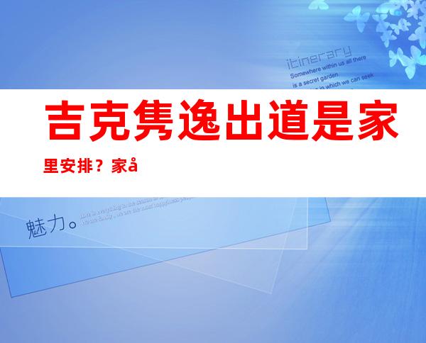 吉克隽逸出道是家里安排？家庭背景起底父亲身份不简单！