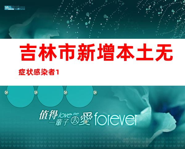 吉林市新增本土无症状感染者10例 均为进口冷链食品工作人员