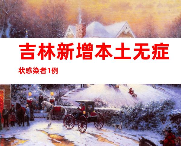 吉林新增本土无症状感染者1例 行程轨迹公布