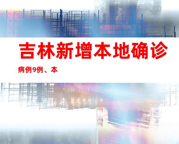 吉林新增本地确诊病例9例、本地无症状感染者367例