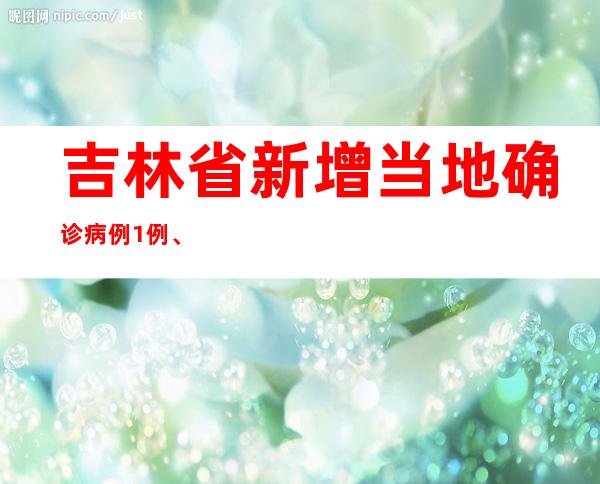 吉林省新增当地确诊病例1例、当地无症状熏染者69例