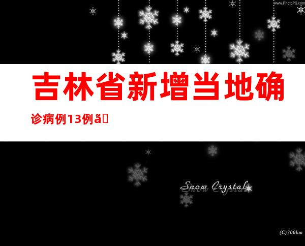 吉林省新增当地确诊病例13例、当地无症状熏染者386例