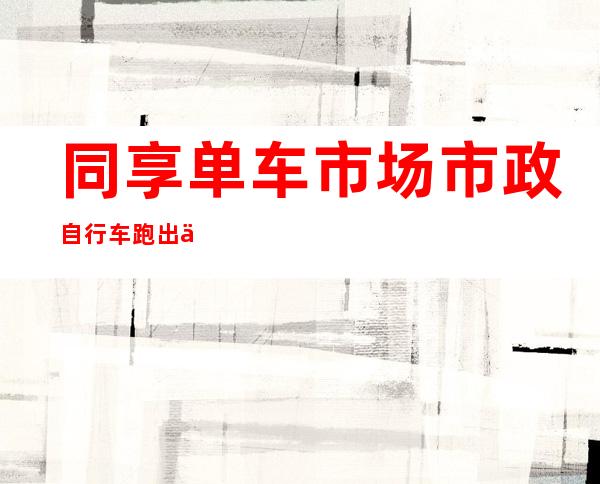 同享单车市场市政自行车跑出优异样本 若何延续改善市平易近出行体验？