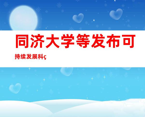 同济大学等发布可持续发展科研创新报告 呼吁携手探索115项课题