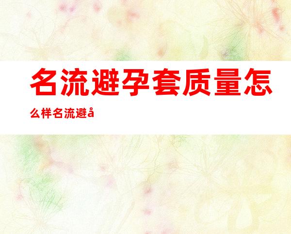 名流避孕套质量怎么样 名流避孕套是正规牌子吗