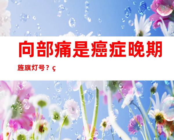 向部痛是癌症晚期旌旗灯号 ？缘故原由 有许多 不消 担忧 但也没有容轻忽 