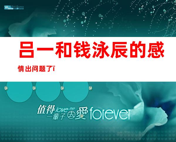 吕一和钱泳辰的感情出问题了？有人看到钱泳辰和别人的亲密合照