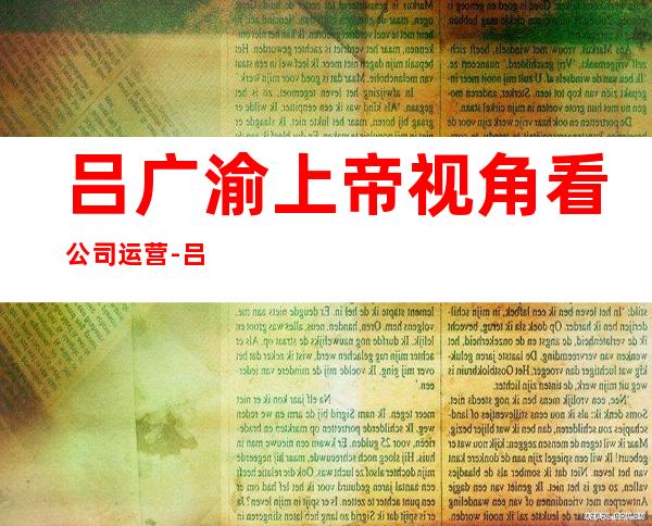 吕广渝 上帝视角看公司运营-吕广渝 干嘉伟关系怎么样