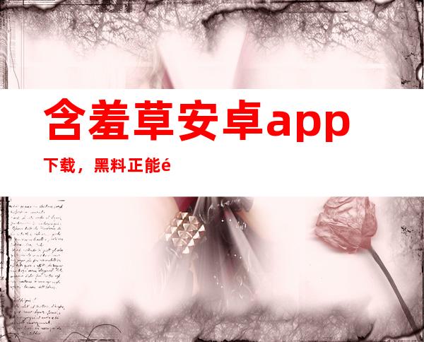 含羞草安卓app下载，黑料正能量首选智能手机必备应用